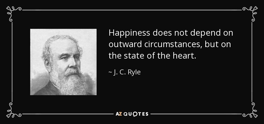 Happiness does not depend on outward circumstances, but on the state of the heart. - J. C. Ryle