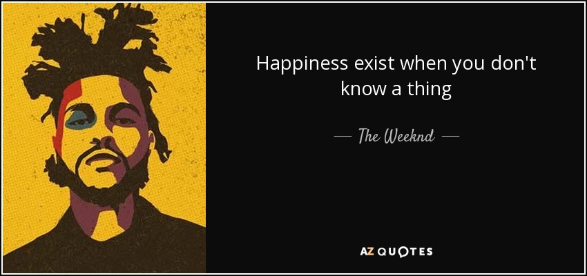 Happiness exist when you don't know a thing - The Weeknd