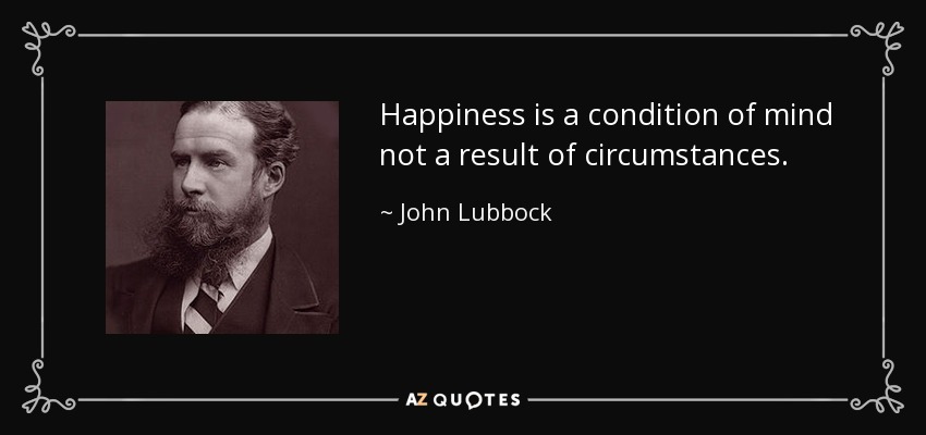 Happiness is a condition of mind not a result of circumstances. - John Lubbock