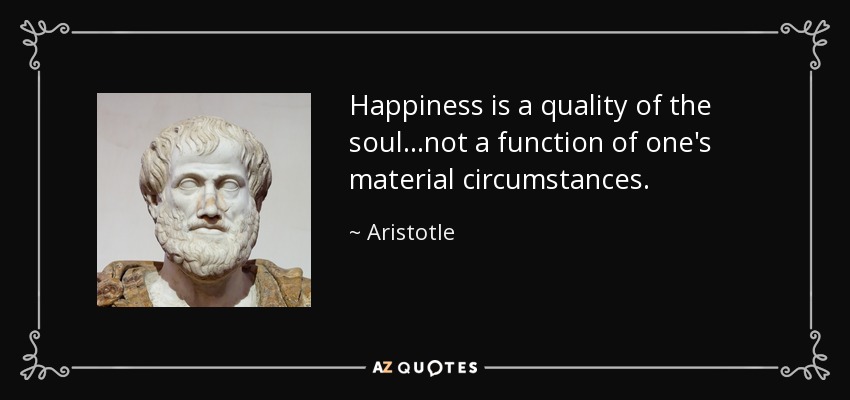 Happiness is a quality of the soul...not a function of one's material circumstances. - Aristotle