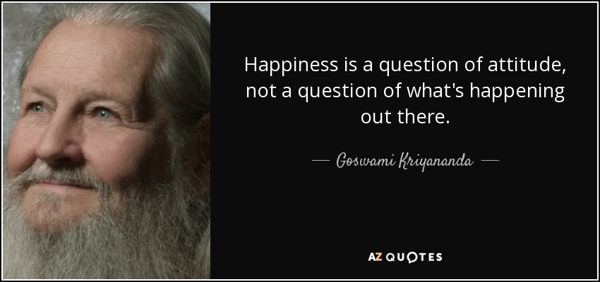 Happiness is a question of attitude, not a question of what's happening out there. - Goswami Kriyananda