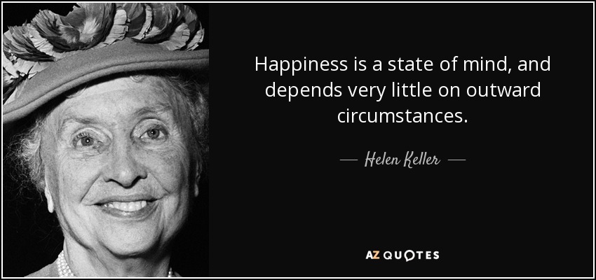 Happiness is a state of mind, and depends very little on outward circumstances. - Helen Keller