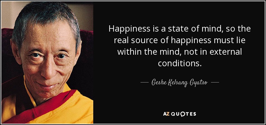 Happiness is a state of mind, so the real source of happiness must lie within the mind, not in external conditions. - Geshe Kelsang Gyatso