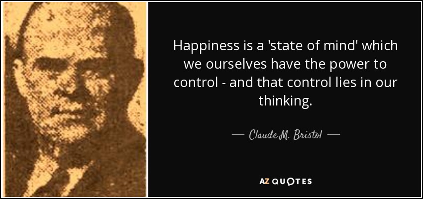Happiness is a 'state of mind' which we ourselves have the power to control - and that control lies in our thinking. - Claude M. Bristol