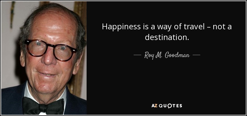 Happiness is a way of travel – not a destination. - Roy M. Goodman