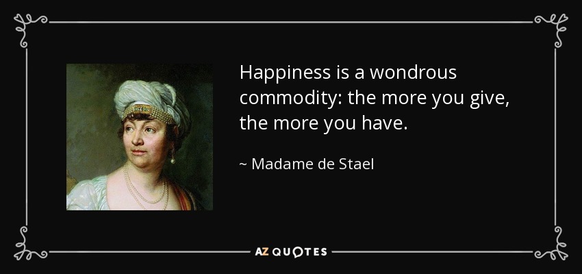 Happiness is a wondrous commodity: the more you give, the more you have. - Madame de Stael