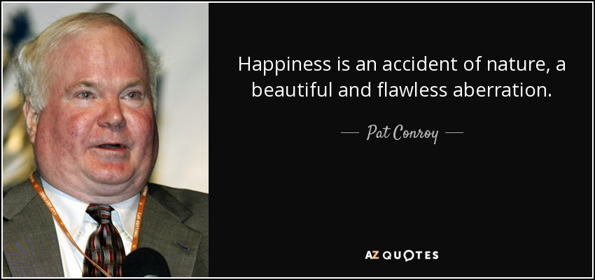 Happiness is an accident of nature, a beautiful and flawless aberration. - Pat Conroy