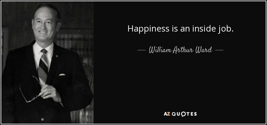 Happiness is an inside job. - William Arthur Ward