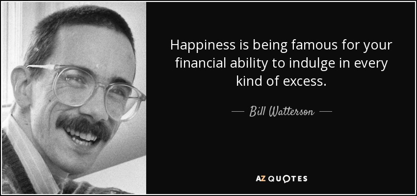 Happiness is being famous for your financial ability to indulge in every kind of excess. - Bill Watterson