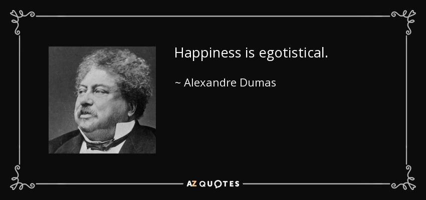 Happiness is egotistical. - Alexandre Dumas