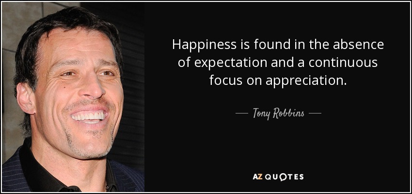 Happiness is found in the absence of expectation and a continuous focus on appreciation. - Tony Robbins