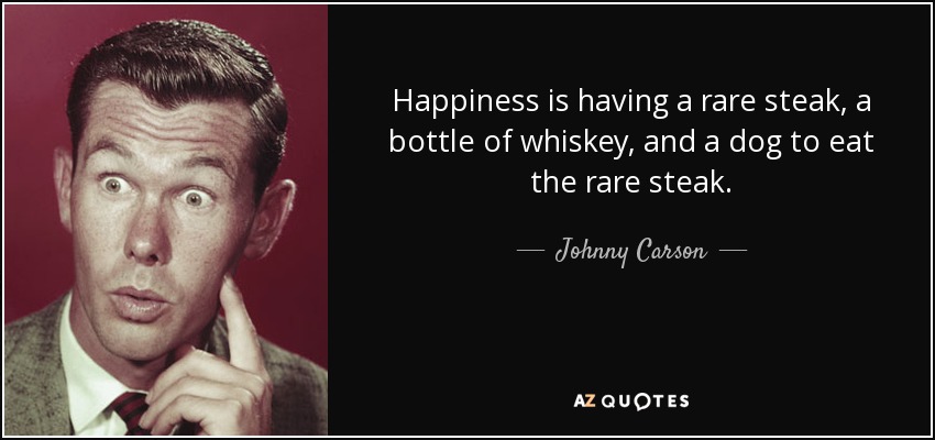 Happiness is having a rare steak, a bottle of whiskey, and a dog to eat the rare steak. - Johnny Carson