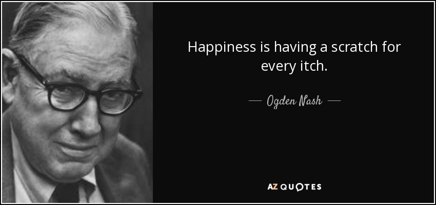 Happiness is having a scratch for every itch. - Ogden Nash