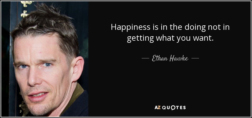 Happiness is in the doing not in getting what you want. - Ethan Hawke
