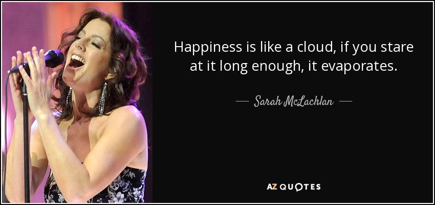 Happiness is like a cloud, if you stare at it long enough, it evaporates. - Sarah McLachlan