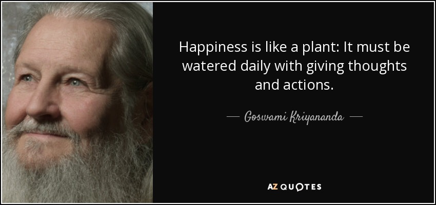 Happiness is like a plant: It must be watered daily with giving thoughts and actions. - Goswami Kriyananda