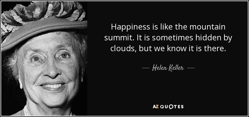 Happiness is like the mountain summit. It is sometimes hidden by clouds, but we know it is there. - Helen Keller