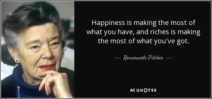 Happiness is making the most of what you have, and riches is making the most of what you've got. - Rosamunde Pilcher