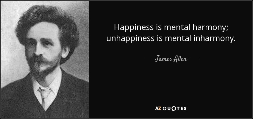 Happiness is mental harmony; unhappiness is mental inharmony. - James Allen