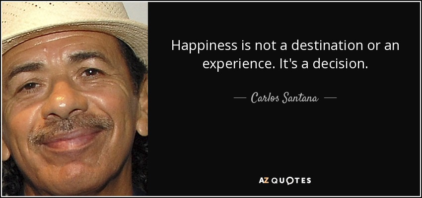 Happiness is not a destination or an experience. It's a decision. - Carlos Santana
