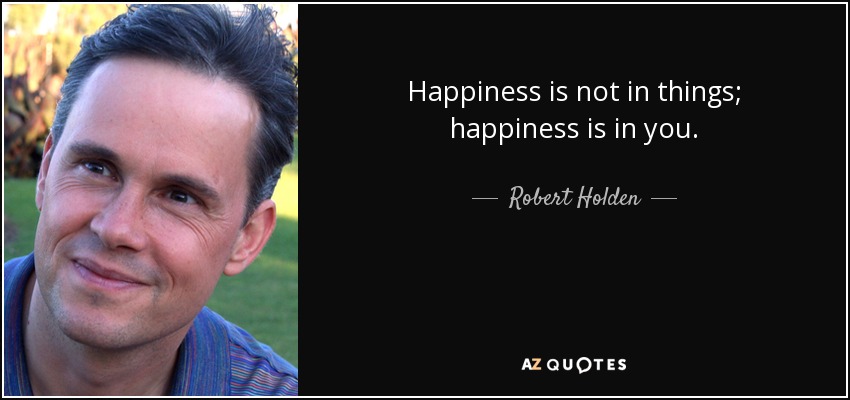 Happiness is not in things; happiness is in you. - Robert Holden