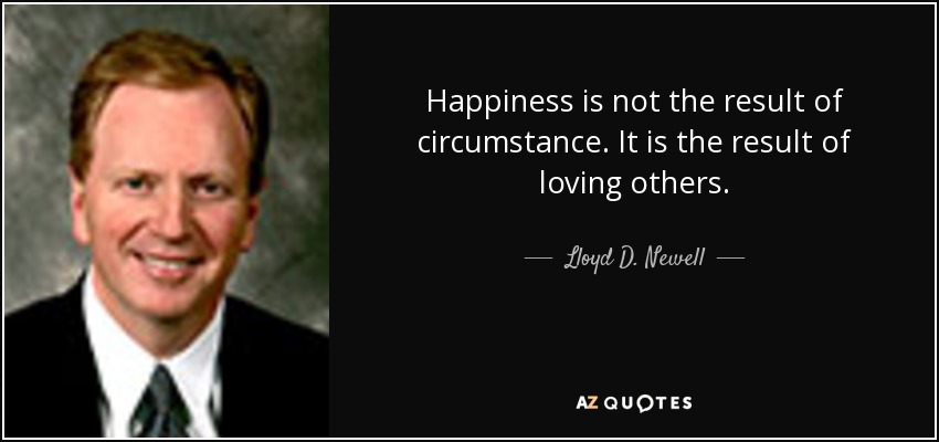 Happiness is not the result of circumstance. It is the result of loving others. - Lloyd D. Newell