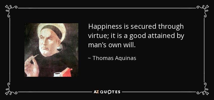 Happiness is secured through virtue; it is a good attained by man's own will. - Thomas Aquinas