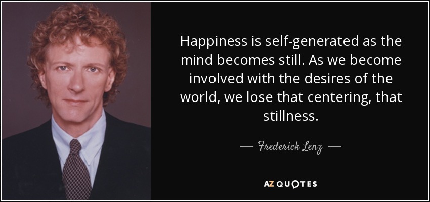 Happiness is self-generated as the mind becomes still. As we become involved with the desires of the world, we lose that centering, that stillness. - Frederick Lenz