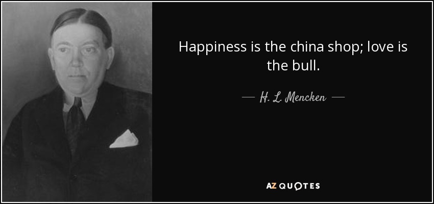 Happiness is the china shop; love is the bull. - H. L. Mencken
