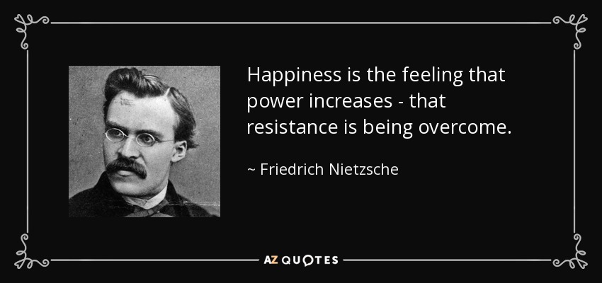 Happiness is the feeling that power increases - that resistance is being overcome. - Friedrich Nietzsche