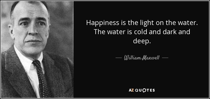 Happiness is the light on the water. The water is cold and dark and deep. - William Maxwell