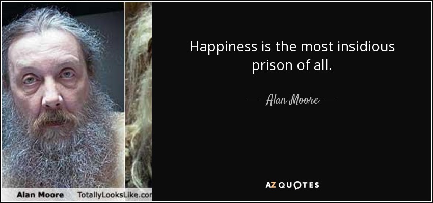 Happiness is the most insidious prison of all. - Alan Moore