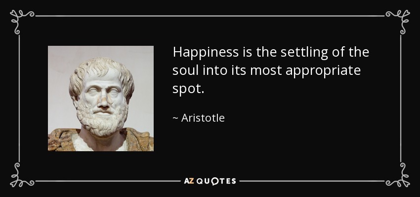 Happiness is the settling of the soul into its most appropriate spot. - Aristotle
