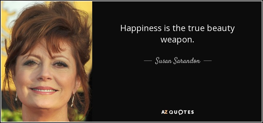 Happiness is the true beauty weapon. - Susan Sarandon