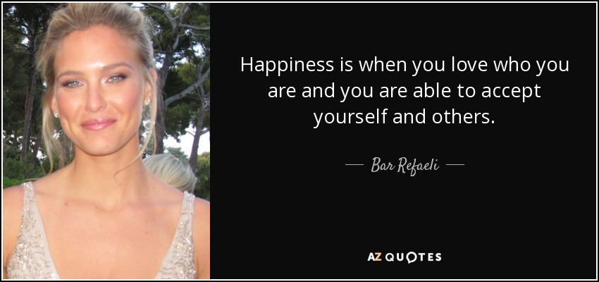 Happiness is when you love who you are and you are able to accept yourself and others. - Bar Refaeli
