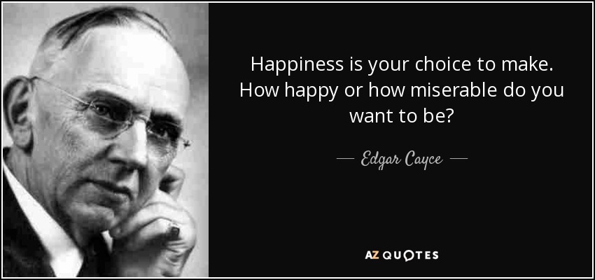 Happiness is your choice to make. How happy or how miserable do you want to be? - Edgar Cayce