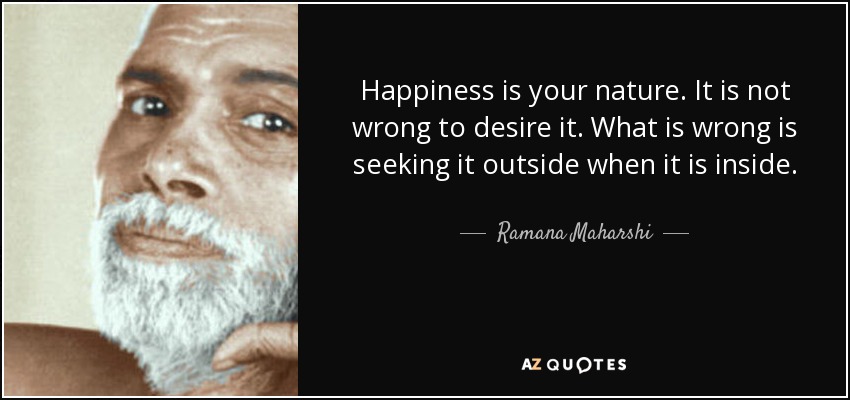 Happiness is your nature. It is not wrong to desire it. What is wrong is seeking it outside when it is inside. - Ramana Maharshi