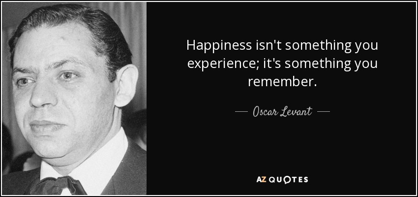 Happiness isn't something you experience; it's something you remember. - Oscar Levant
