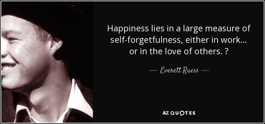 Happiness lies in a large measure of self-forgetfulness, either in work . . . or in the love of others. ♥ - Everett Ruess