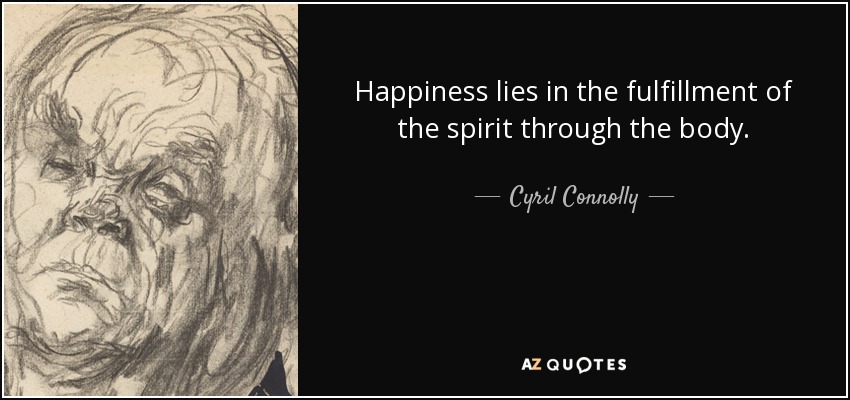 Happiness lies in the fulfillment of the spirit through the body. - Cyril Connolly