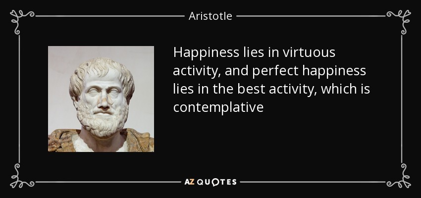 Happiness lies in virtuous activity, and perfect happiness lies in the best activity, which is contemplative - Aristotle