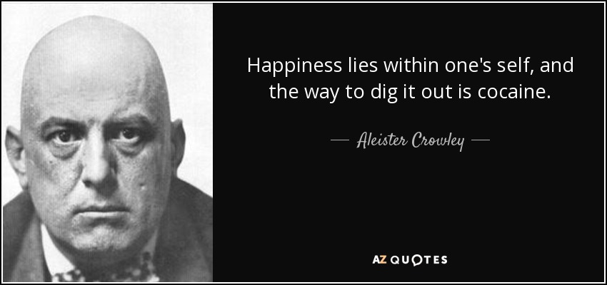 Happiness lies within one's self, and the way to dig it out is cocaine. - Aleister Crowley