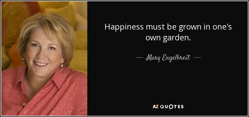 Happiness must be grown in one's own garden. - Mary Engelbreit