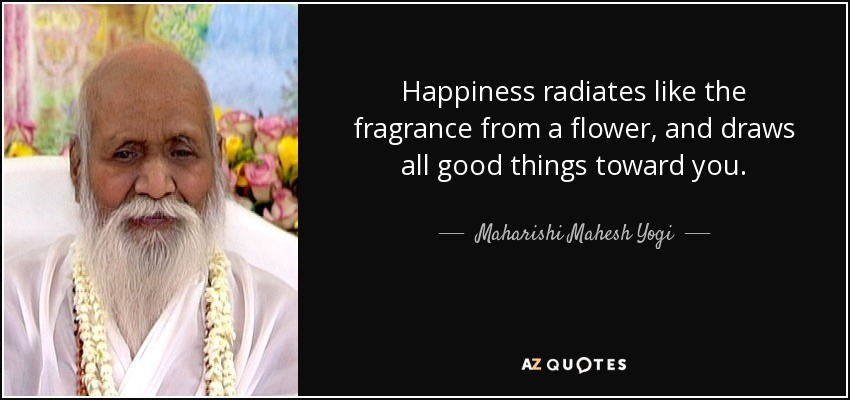 Happiness radiates like the fragrance from a flower, and draws all good things toward you. - Maharishi Mahesh Yogi