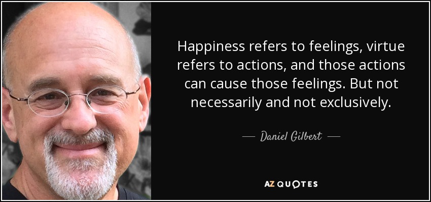 Happiness refers to feelings, virtue refers to actions, and those actions can cause those feelings. But not necessarily and not exclusively. - Daniel Gilbert