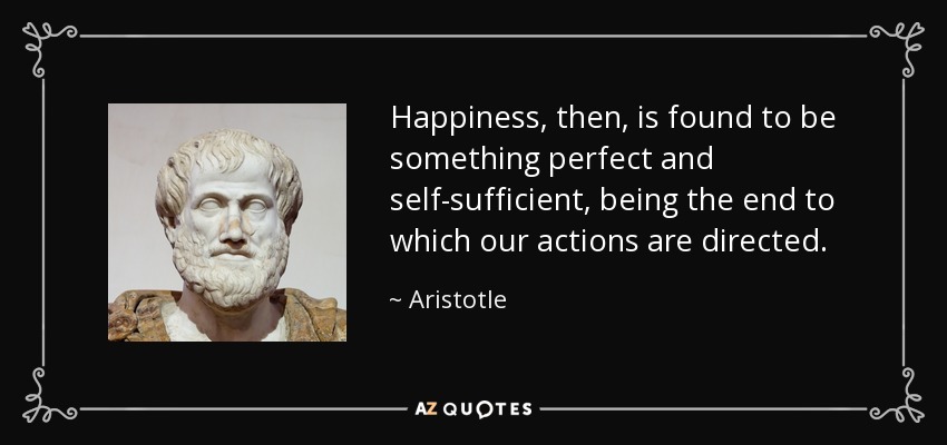 Happiness, then, is found to be something perfect and self-sufficient, being the end to which our actions are directed. - Aristotle