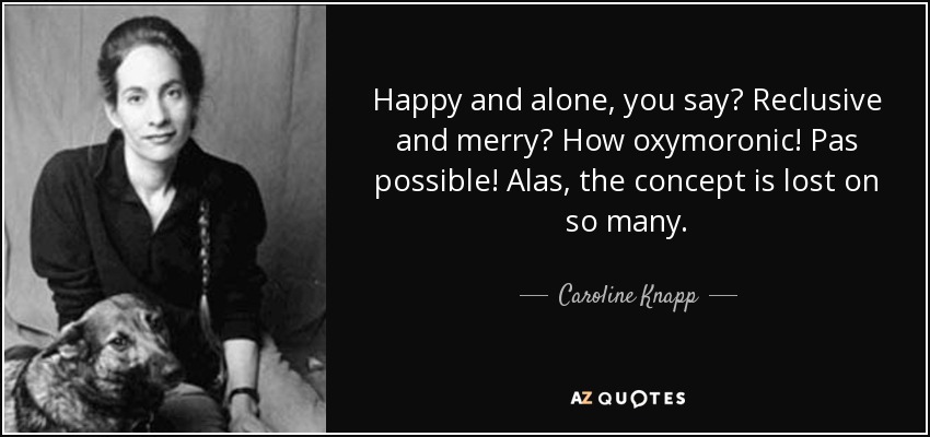 Happy and alone, you say? Reclusive and merry? How oxymoronic! Pas possible! Alas, the concept is lost on so many. - Caroline Knapp