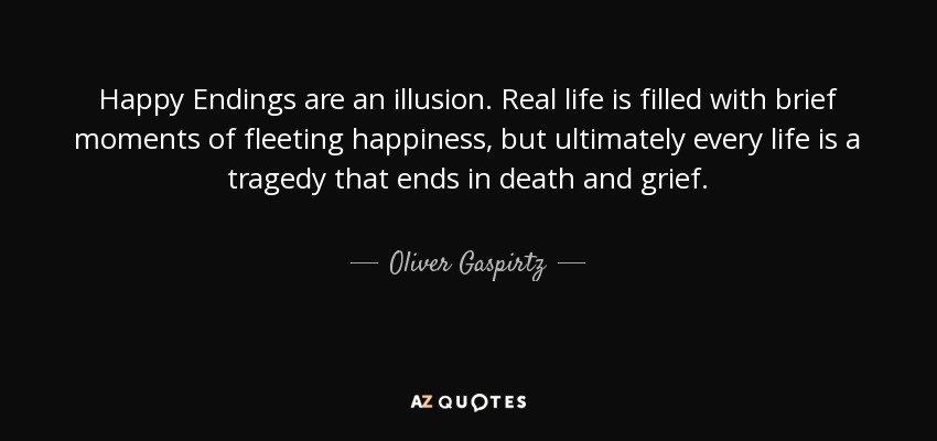 Happy Endings are an illusion. Real life is filled with brief moments of fleeting happiness, but ultimately every life is a tragedy that ends in death and grief. - Oliver Gaspirtz