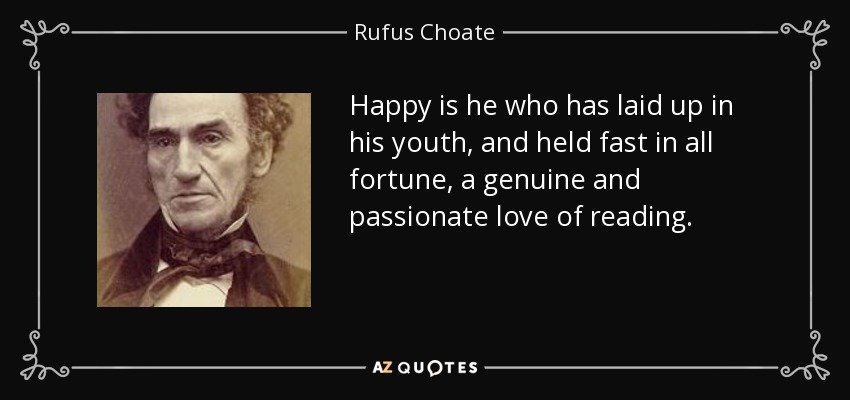 Happy is he who has laid up in his youth, and held fast in all fortune, a genuine and passionate love of reading. - Rufus Choate