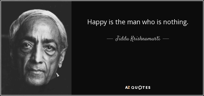 Happy is the man who is nothing. - Jiddu Krishnamurti
